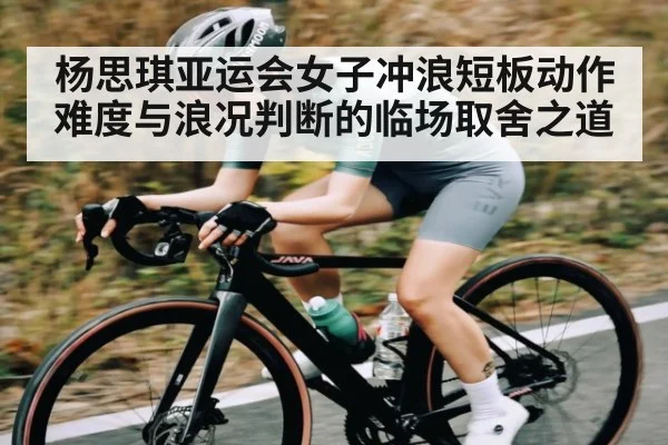 杨思琪亚运会女子冲浪短板动作难度与浪况判断的临场取舍之道