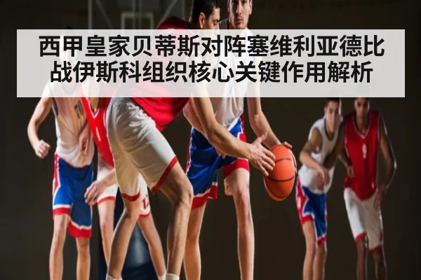 西甲皇家贝蒂斯对阵塞维利亚德比战伊斯科组织核心关键作用解析