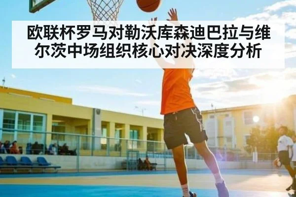 欧联杯罗马对勒沃库森迪巴拉与维尔茨中场组织核心对决深度分析