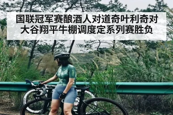国联冠军赛酿酒人对道奇叶利奇对大谷翔平牛棚调度定系列赛胜负