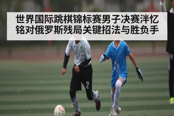 世界国际跳棋锦标赛男子决赛泮忆铭对俄罗斯残局关键招法与胜负手