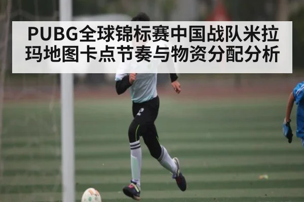 PUBG全球锦标赛中国战队米拉玛地图卡点节奏与物资分配分析
